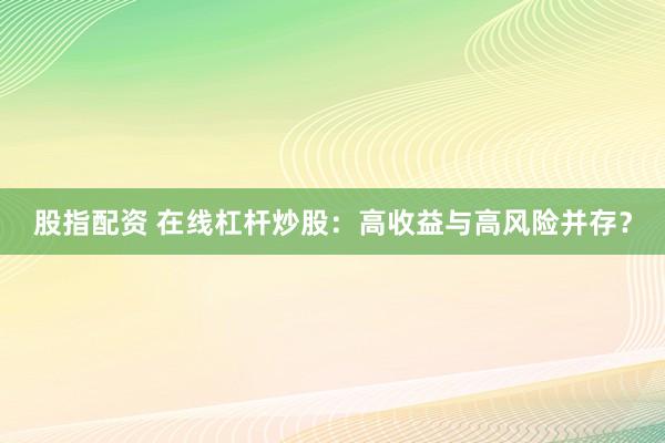 股指配资 在线杠杆炒股：高收益与高风险并存？