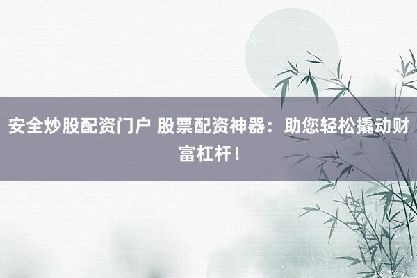 安全炒股配资门户 股票配资神器：助您轻松撬动财富杠杆！