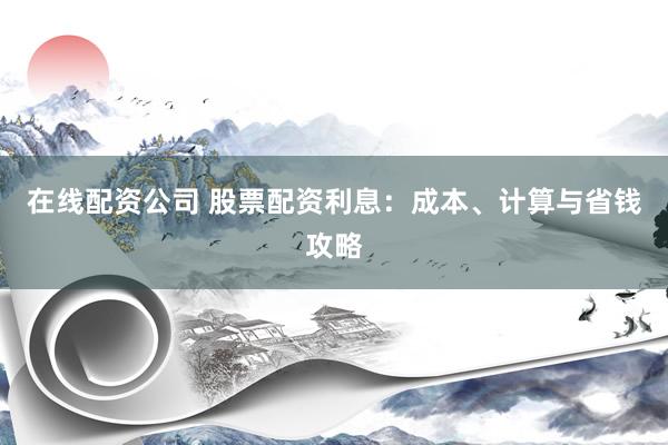 在线配资公司 股票配资利息：成本、计算与省钱攻略