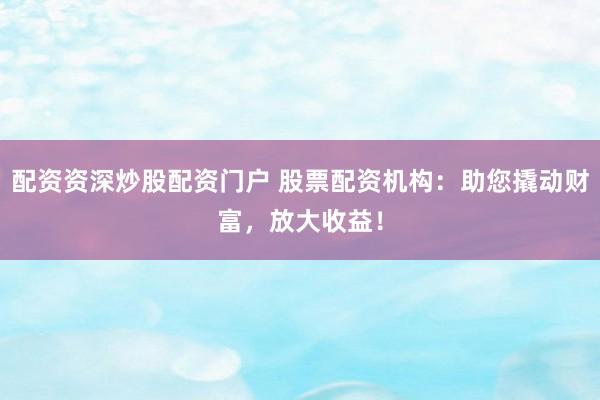 配资资深炒股配资门户 股票配资机构：助您撬动财富，放大收益！