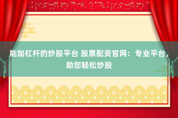 能加杠杆的炒股平台 股票配资官网：专业平台，助您轻松炒股