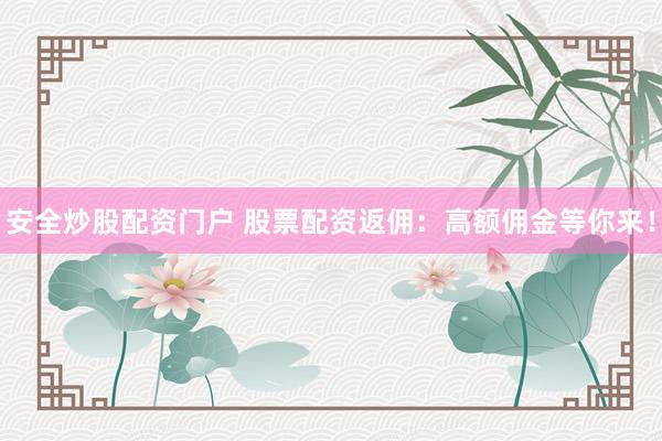 安全炒股配资门户 股票配资返佣：高额佣金等你来！