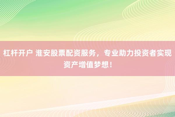 杠杆开户 淮安股票配资服务，专业助力投资者实现资产增值梦想！