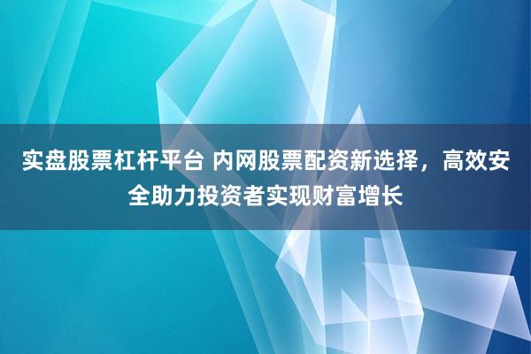 实盘股票杠杆平台 内网股票配资新选择，高效安全助力投资者实现财富增长