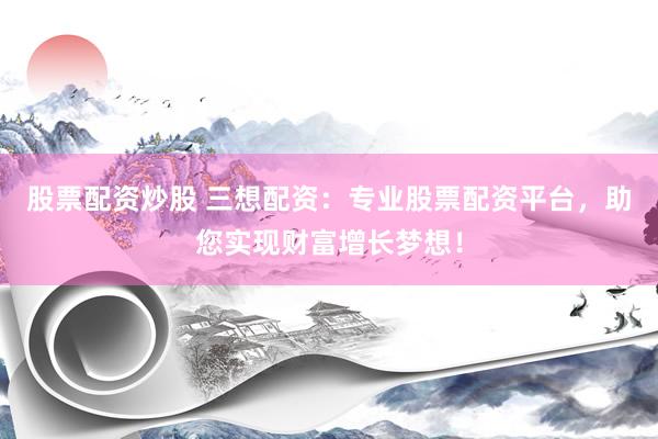 股票配资炒股 三想配资：专业股票配资平台，助您实现财富增长梦想！