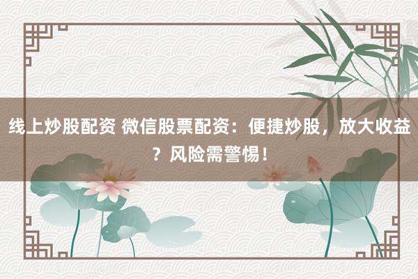 线上炒股配资 微信股票配资：便捷炒股，放大收益？风险需警惕！