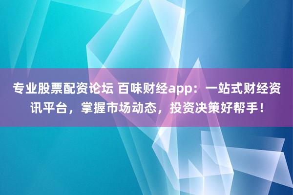 专业股票配资论坛 百味财经app：一站式财经资讯平台，掌握市场动态，投资决策好帮手！