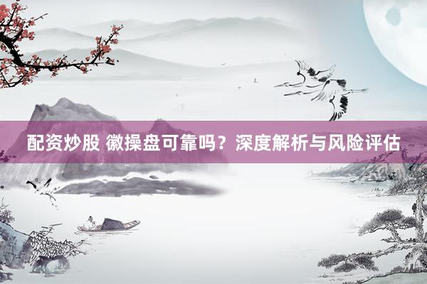 配资炒股 徽操盘可靠吗？深度解析与风险评估