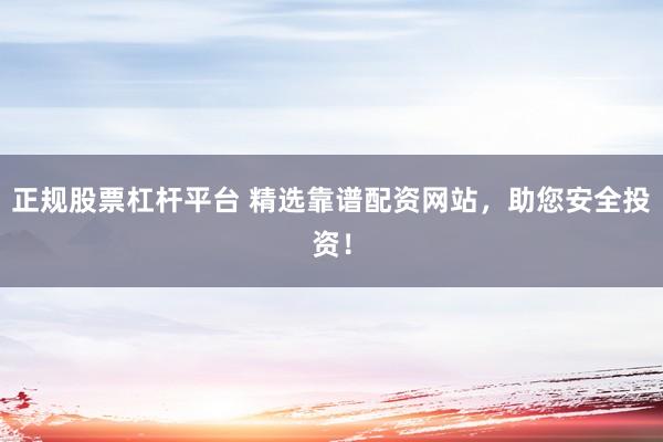 正规股票杠杆平台 精选靠谱配资网站，助您安全投资！