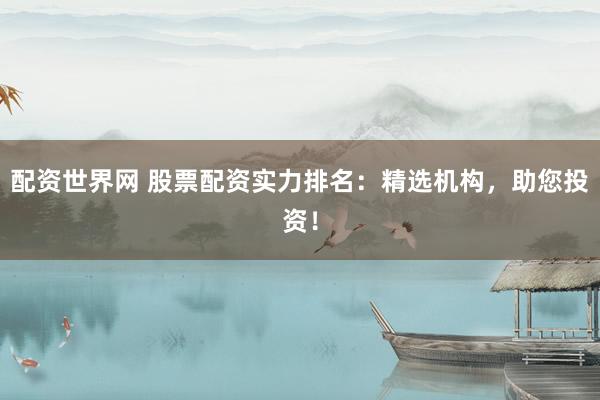 配资世界网 股票配资实力排名：精选机构，助您投资！