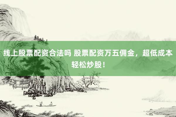 线上股票配资合法吗 股票配资万五佣金，超低成本轻松炒股！