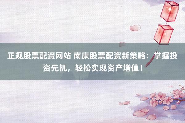 正规股票配资网站 南康股票配资新策略：掌握投资先机，轻松实现资产增值！