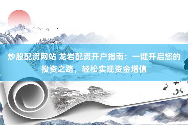 炒股配资网站 龙岩配资开户指南：一键开启您的投资之路，轻松实现资金增值
