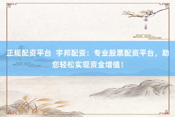 正规配资平台  宇邦配资：专业股票配资平台，助您轻松实现资金增值！