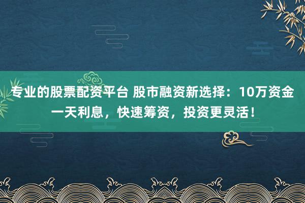 专业的股票配资平台 股市融资新选择：10万资金一天利息，快速筹资，投资更灵活！