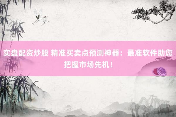 实盘配资炒股 精准买卖点预测神器：最准软件助您把握市场先机！