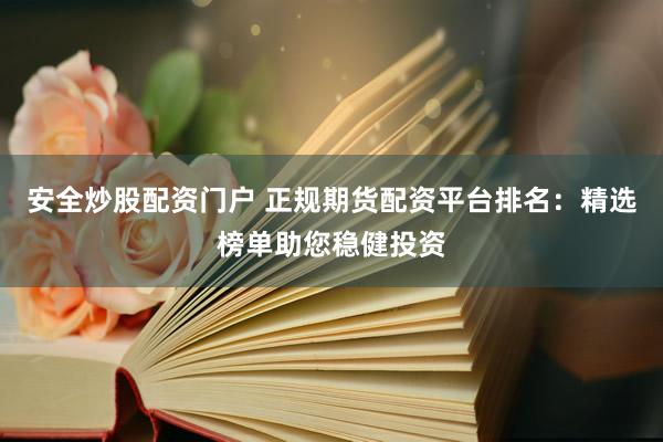 安全炒股配资门户 正规期货配资平台排名：精选榜单助您稳健投资