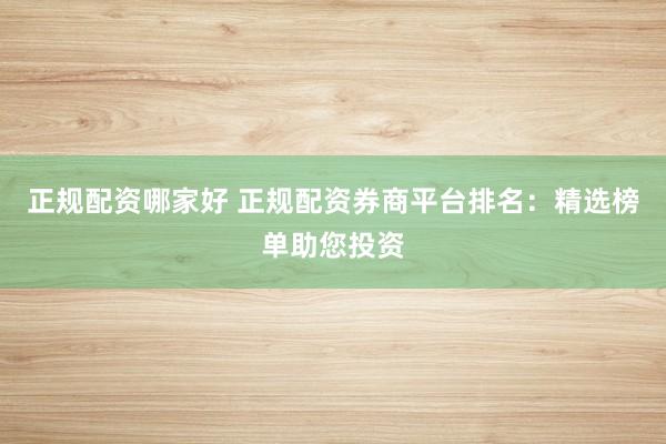 正规配资哪家好 正规配资券商平台排名：精选榜单助您投资