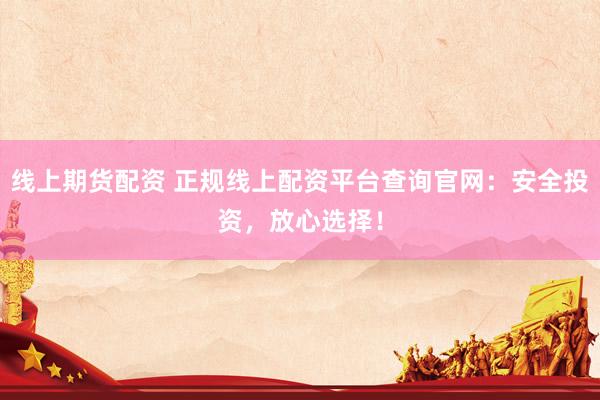 线上期货配资 正规线上配资平台查询官网：安全投资，放心选择！