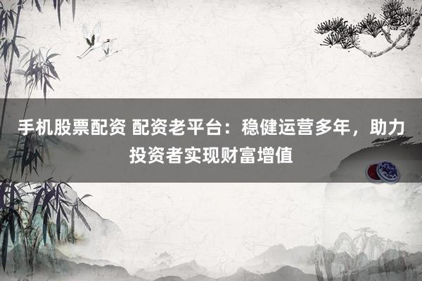 手机股票配资 配资老平台：稳健运营多年，助力投资者实现财富增值