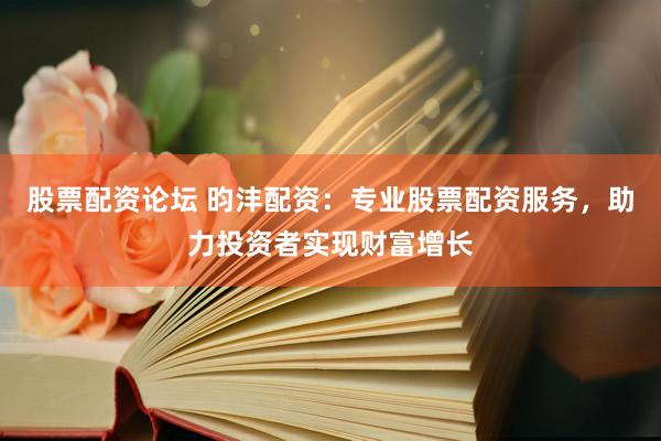 股票配资论坛 昀沣配资：专业股票配资服务，助力投资者实现财富增长