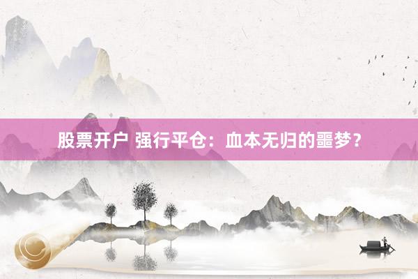 股票开户 强行平仓：血本无归的噩梦？