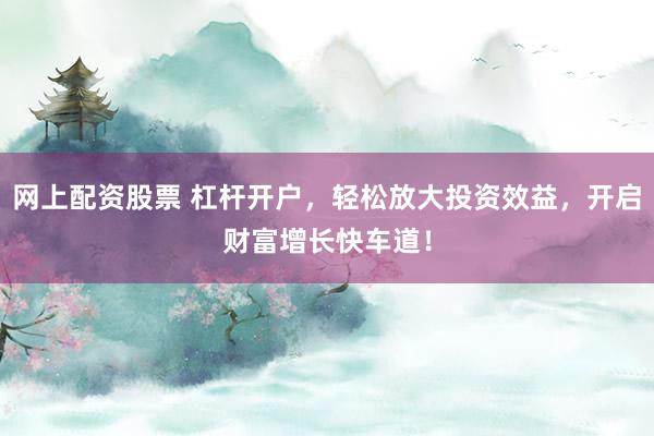 网上配资股票 杠杆开户，轻松放大投资效益，开启财富增长快车道！