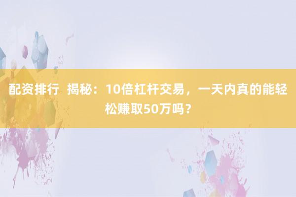 配资排行  揭秘：10倍杠杆交易，一天内真的能轻松赚取50万吗？