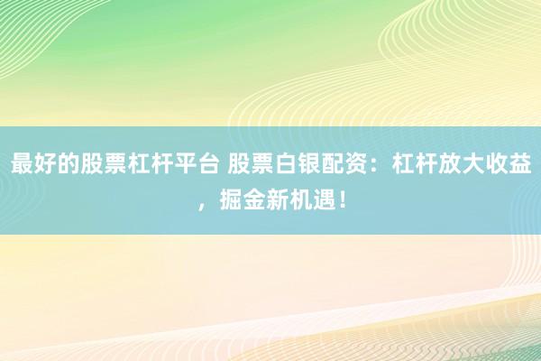 最好的股票杠杆平台 股票白银配资：杠杆放大收益，掘金新机遇！