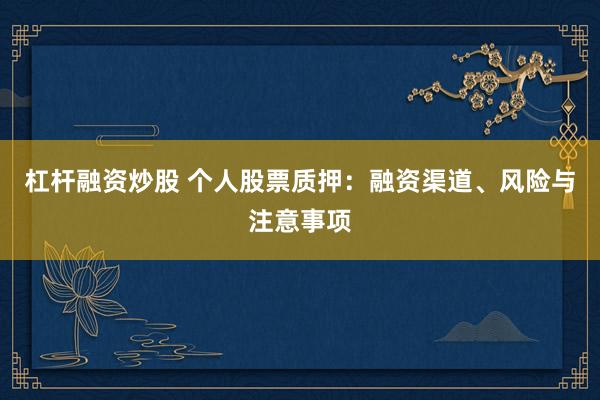 杠杆融资炒股 个人股票质押：融资渠道、风险与注意事项