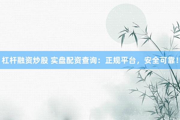 杠杆融资炒股 实盘配资查询：正规平台，安全可靠！