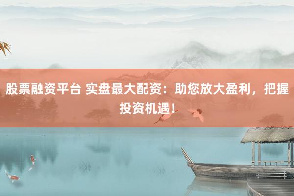 股票融资平台 实盘最大配资：助您放大盈利，把握投资机遇！