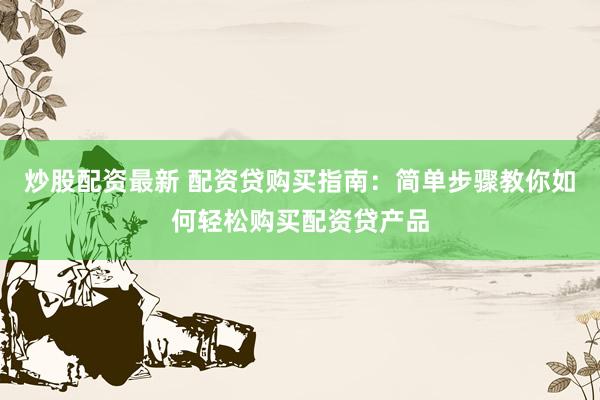 炒股配资最新 配资贷购买指南：简单步骤教你如何轻松购买配资贷产品