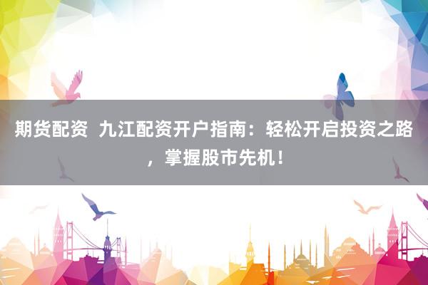 期货配资  九江配资开户指南：轻松开启投资之路，掌握股市先机！