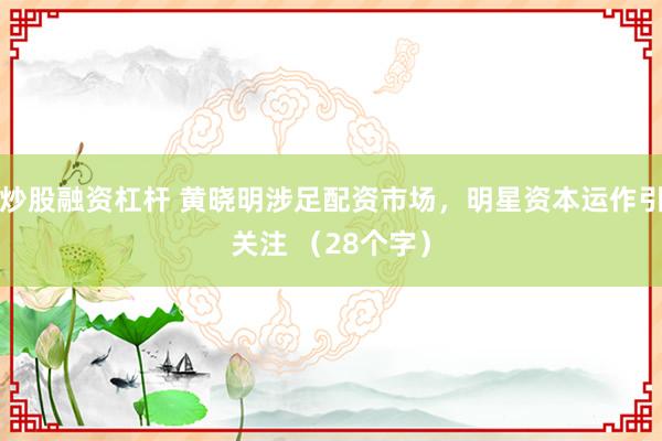 炒股融资杠杆 黄晓明涉足配资市场，明星资本运作引关注 （28个字）