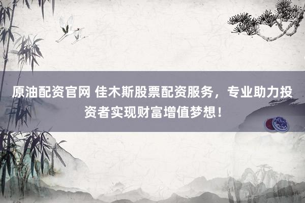 原油配资官网 佳木斯股票配资服务，专业助力投资者实现财富增值梦想！