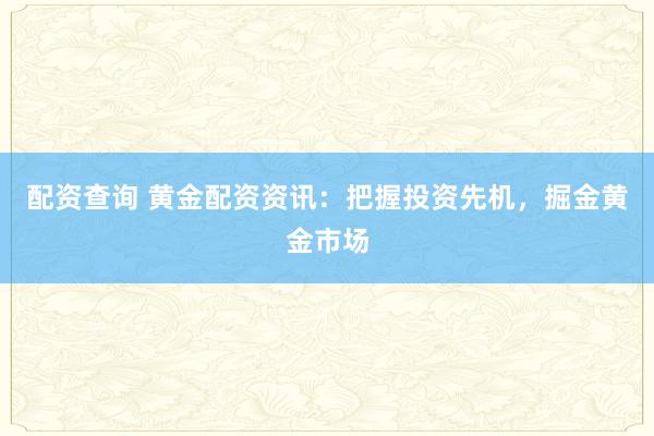 配资查询 黄金配资资讯：把握投资先机，掘金黄金市场