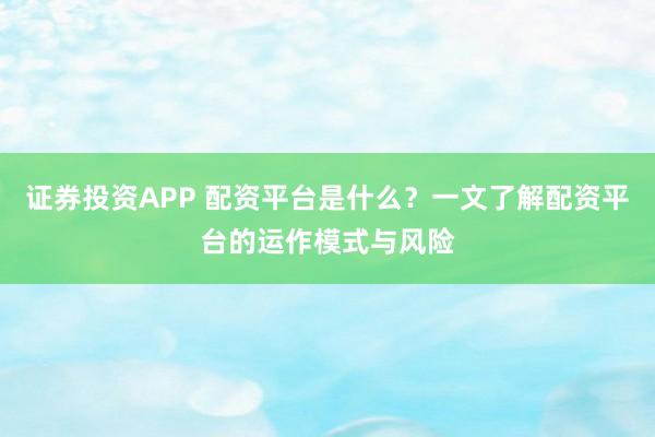 证券投资APP 配资平台是什么？一文了解配资平台的运作模式与风险
