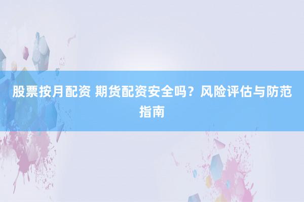 股票按月配资 期货配资安全吗？风险评估与防范指南