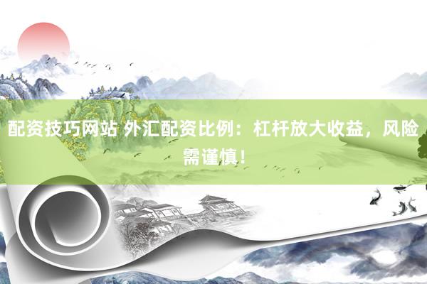 配资技巧网站 外汇配资比例：杠杆放大收益，风险需谨慎！