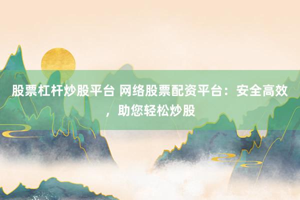 股票杠杆炒股平台 网络股票配资平台：安全高效，助您轻松炒股