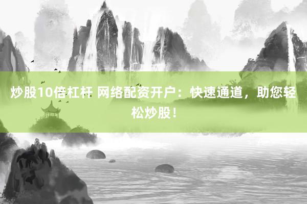 炒股10倍杠杆 网络配资开户：快速通道，助您轻松炒股！