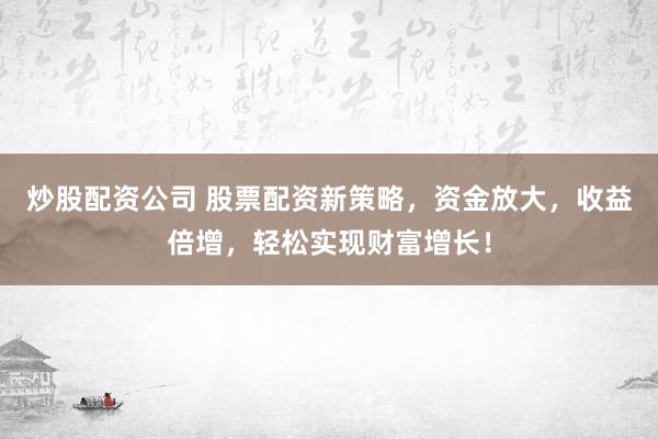 炒股配资公司 股票配资新策略，资金放大，收益倍增，轻松实现财富增长！