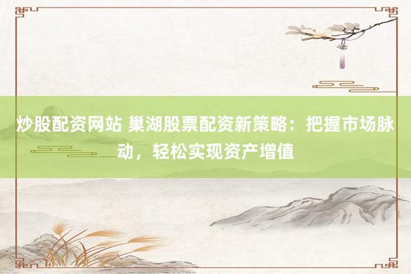 炒股配资网站 巢湖股票配资新策略：把握市场脉动，轻松实现资产增值