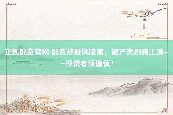 正规配资官网 配资炒股风险高，破产悲剧频上演——投资者须谨慎！