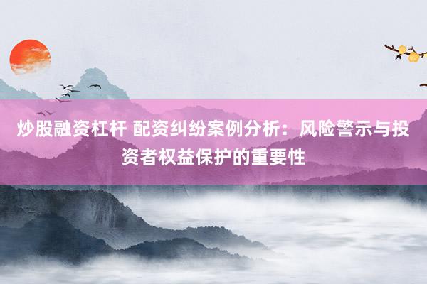 炒股融资杠杆 配资纠纷案例分析：风险警示与投资者权益保护的重要性
