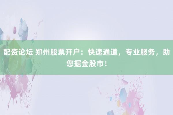 配资论坛 郑州股票开户：快速通道，专业服务，助您掘金股市！