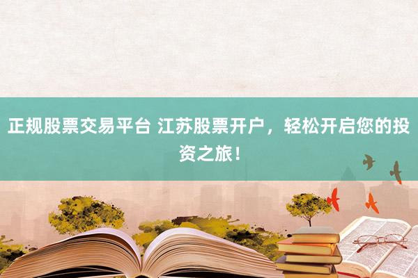 正规股票交易平台 江苏股票开户，轻松开启您的投资之旅！