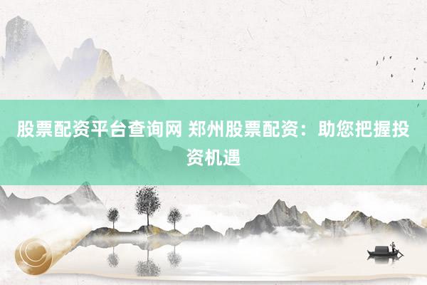 股票配资平台查询网 郑州股票配资：助您把握投资机遇