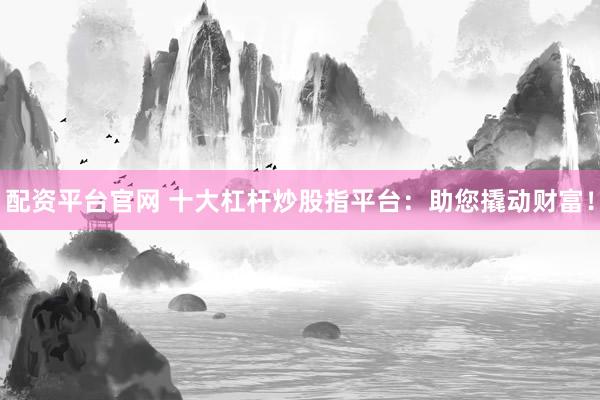 配资平台官网 十大杠杆炒股指平台：助您撬动财富！
